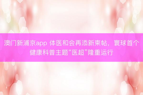澳门新浦京app 体医和会再添新柬帖，寰球首个健康科普主题“医超”隆重运行