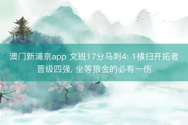 澳门新浦京app 文班17分马刺4: 1横扫开拓者晋级四强， 坐等狼金的必有一伤