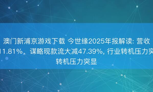 澳门新浦京游戏下载 今世缘2025年报解读: 营收降11.81%、谋略现款流大减47.39%， 行业转机压力突显