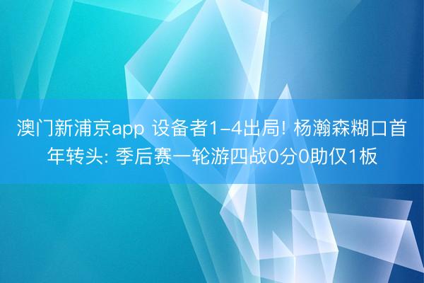 澳门新浦京app 设备者1-4出局! 杨瀚森糊口首年转头: 季后赛一轮游四战0分0助仅1板