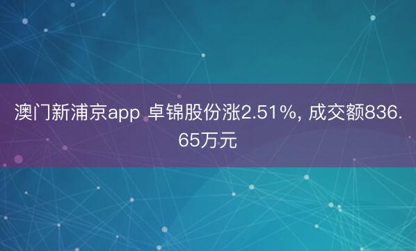 澳门新浦京app 卓锦股份涨2.51%， 成交额836.65万元