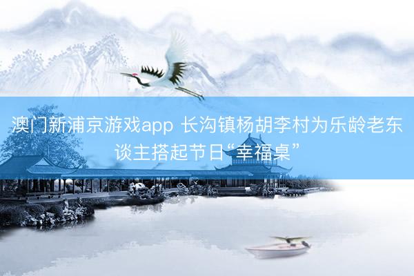 澳门新浦京游戏app 长沟镇杨胡李村为乐龄老东谈主搭起节日“幸福桌”