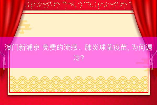 澳门新浦京 免费的流感、肺炎球菌疫苗， 为何遇冷?