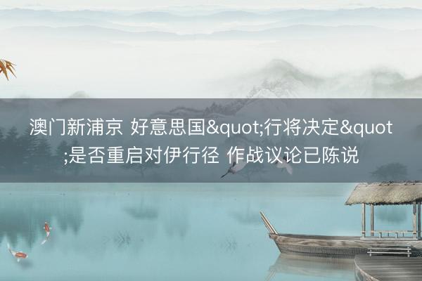 澳门新浦京 好意思国"行将决定"是否重启对伊行径 作战议论已陈说