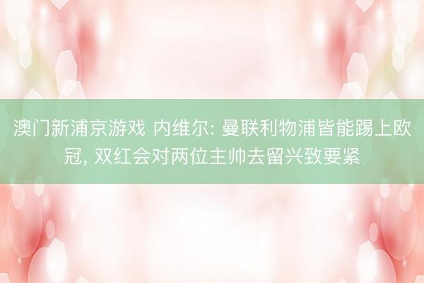 澳门新浦京游戏 内维尔: 曼联利物浦皆能踢上欧冠, 双红会对两位主帅去留兴致要紧