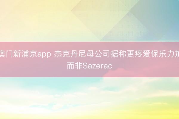 澳门新浦京app 杰克丹尼母公司据称更疼爱保乐力加而非Sazerac