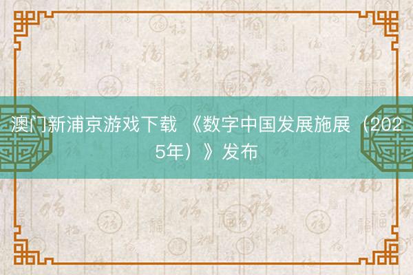 澳门新浦京游戏下载 《数字中国发展施展（2025年）》发布