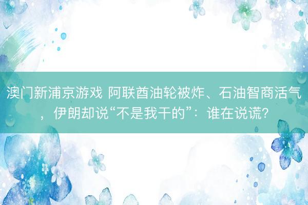 澳门新浦京游戏 阿联酋油轮被炸、石油智商活气，<a href=