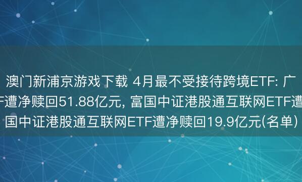 澳门新浦京游戏下载 4月最不受接待跨境ETF: 广发中证港股通非银ETF遭净赎回51.88亿元， 富国中证港股通互联网ETF遭净赎回19.9亿元(名单)