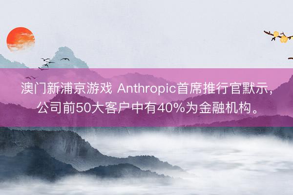 澳门新浦京游戏 Anthropic首席推行官默示，公司前50大客户中有40%为金融机构。