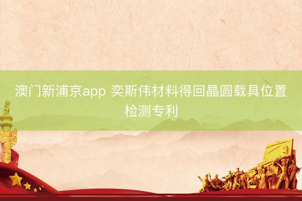 澳门新浦京app 奕斯伟材料得回晶圆载具位置检测专利