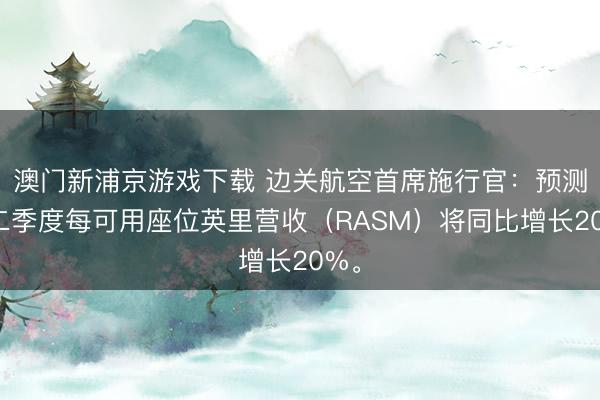 澳门新浦京游戏下载 边关航空首席施行官：预测第二季度每可用座位英里营收（RASM）将同比增长20%。