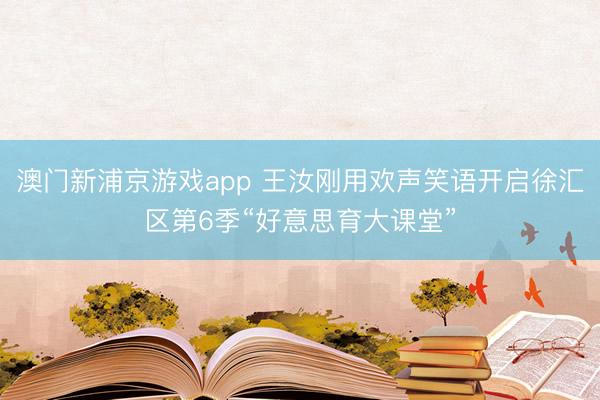 澳门新浦京游戏app 王汝刚用欢声笑语开启徐汇区第6季“好意思育大课堂”