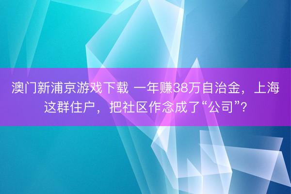澳门新浦京游戏下载 一年赚38万自治金，上海这群住户，把社区作念成了“公司”？