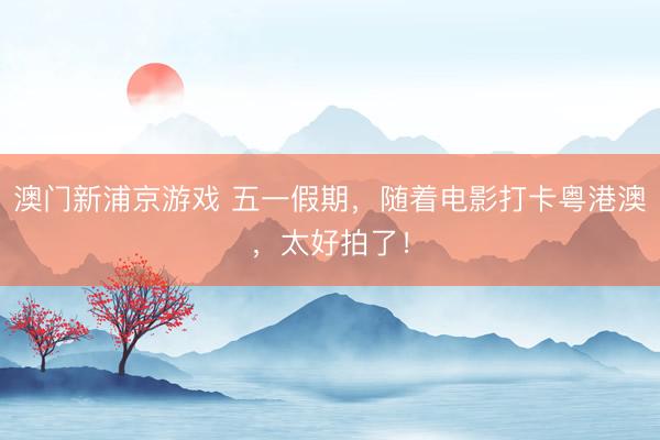 澳门新浦京游戏 五一假期，随着电影打卡粤港澳，太好拍了！