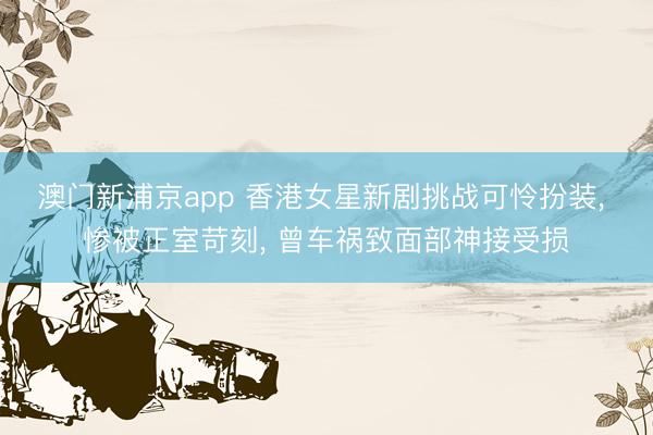 澳门新浦京app 香港女星新剧挑战可怜扮装, 惨被正室苛刻, 曾车祸致面部神接受损