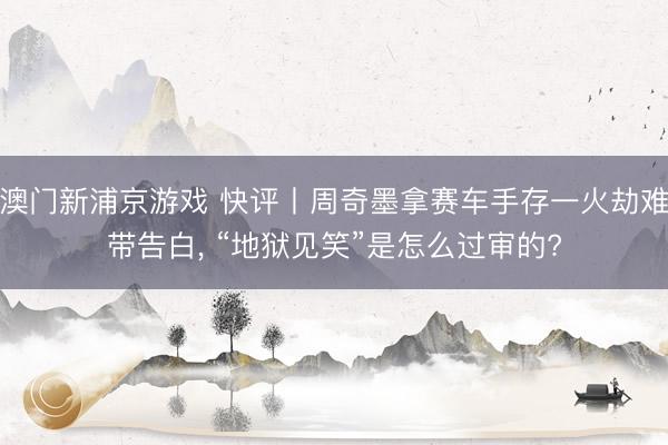 澳门新浦京游戏 快评丨周奇墨拿赛车手存一火劫难带告白, “地狱见笑”是怎么过审的?