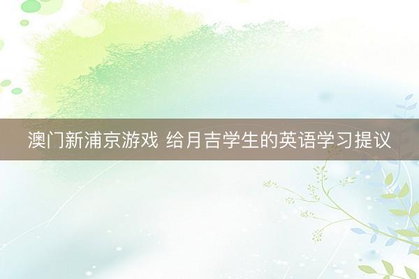 澳门新浦京游戏 给月吉学生的英语学习提议