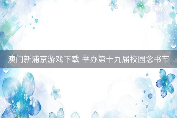 澳门新浦京游戏下载 举办第十九届校园念书节