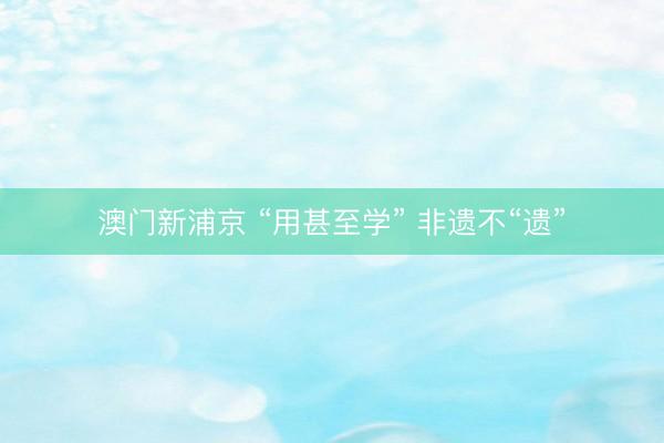 澳门新浦京 “用甚至学” 非遗不“遗”
